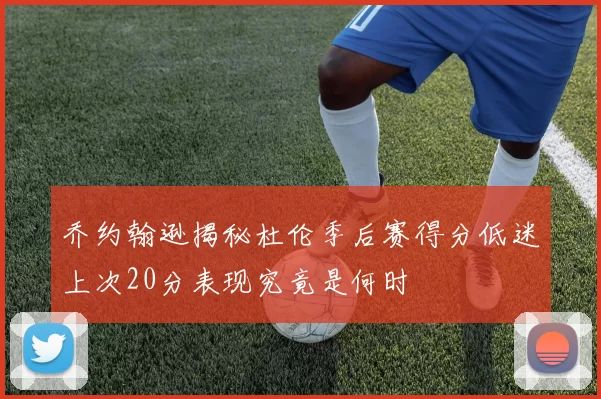 乔约翰逊揭秘杜伦季后赛得分低迷上次20分表现究竟是何时