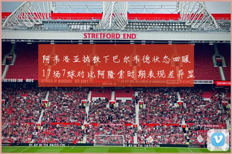 阿韦洛亚执教下巴尔韦德状态回暖17场7球对比阿隆索时期表现差异显著