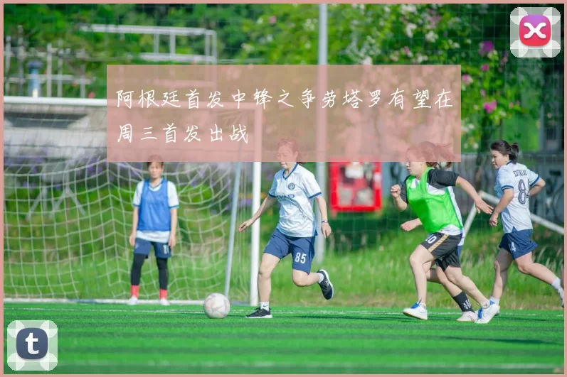 阿根廷首发中锋之争劳塔罗有望在周三首发出战