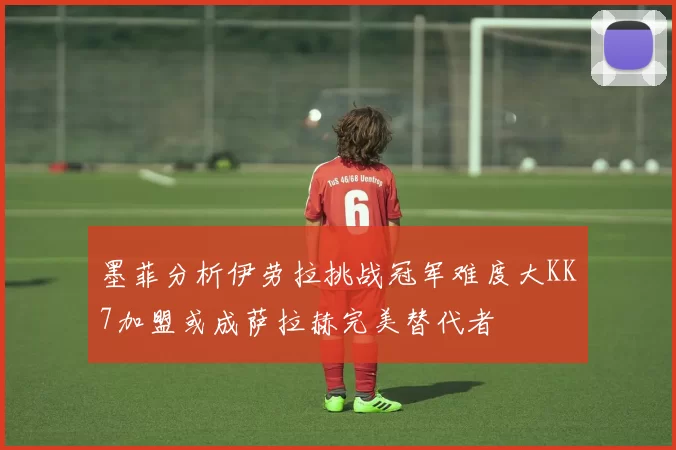 墨菲分析伊劳拉挑战冠军难度大KK7加盟或成萨拉赫完美替代者