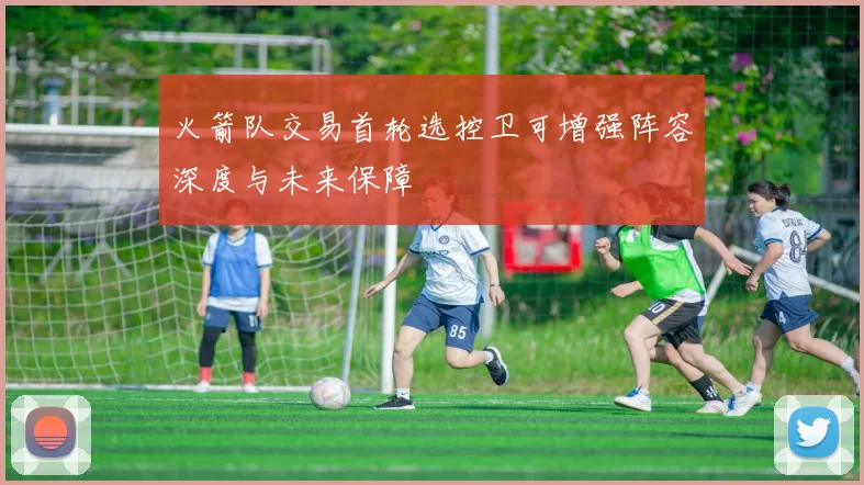 火箭队交易首轮选控卫可增强阵容深度与未来保障