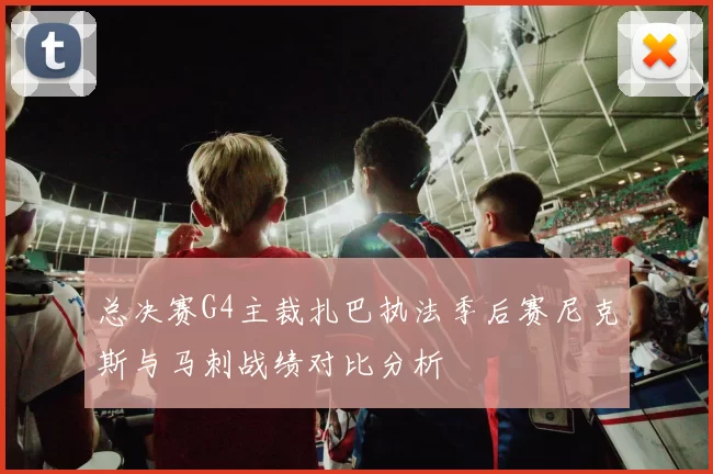 总决赛G4主裁扎巴执法季后赛尼克斯与马刺战绩对比分析