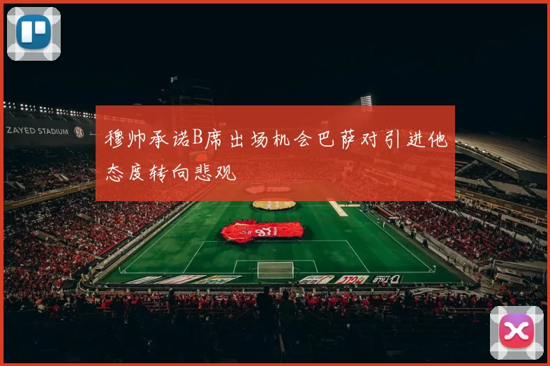 穆帅承诺B席出场机会巴萨对引进他态度转向悲观