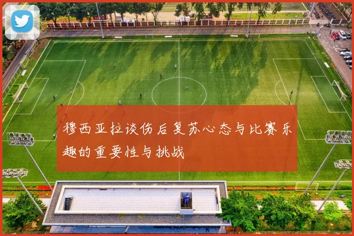 穆西亚拉谈伤后复苏心态与比赛乐趣的重要性与挑战