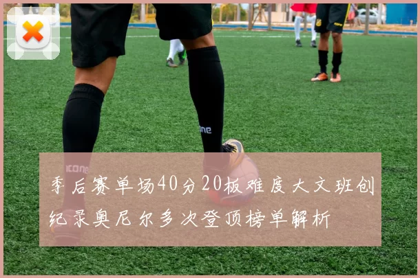 季后赛单场40分20板难度大文班创纪录奥尼尔多次登顶榜单解析