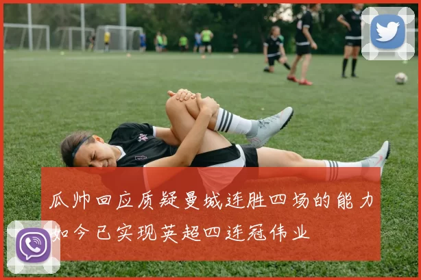 瓜帅回应质疑曼城连胜四场的能力如今已实现英超四连冠伟业