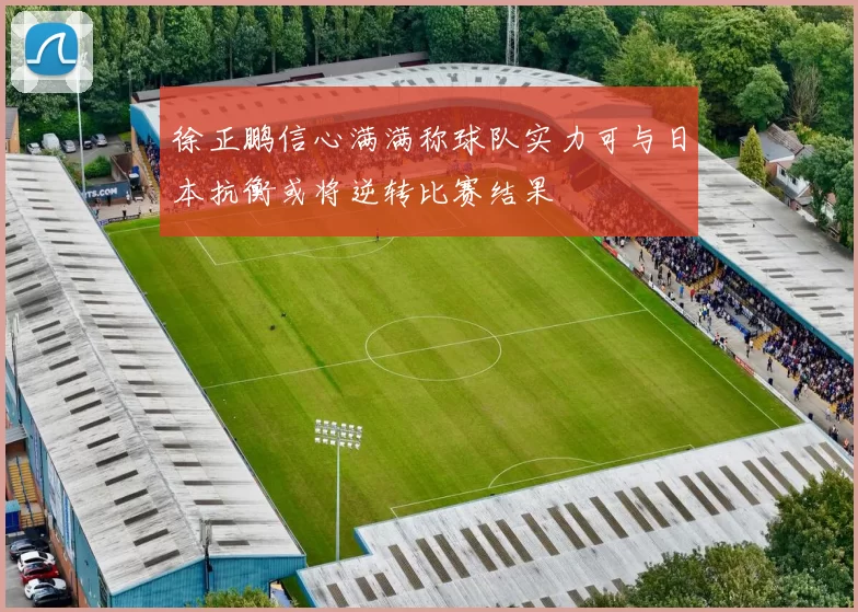 徐正鹏信心满满称球队实力可与日本抗衡或将逆转比赛结果