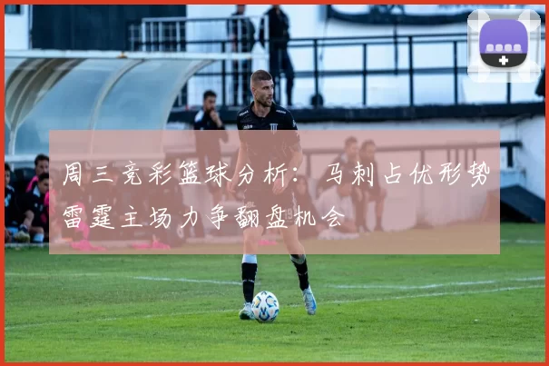 周三竞彩篮球分析：马刺占优形势雷霆主场力争翻盘机会