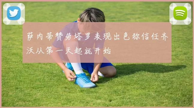 萨内蒂赞劳塔罗表现出色称信任齐沃从第一天起就开始