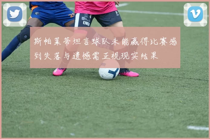 斯帕莱蒂坦言球队未能赢得比赛感到失落与遗憾需正视现实结果