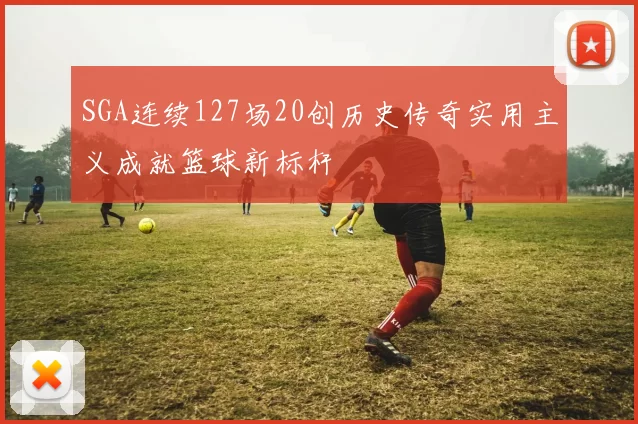 SGA连续127场20创历史传奇实用主义成就篮球新标杆